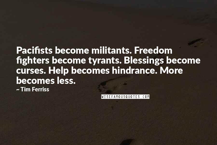 Tim Ferriss Quotes: Pacifists become militants. Freedom fighters become tyrants. Blessings become curses. Help becomes hindrance. More becomes less.