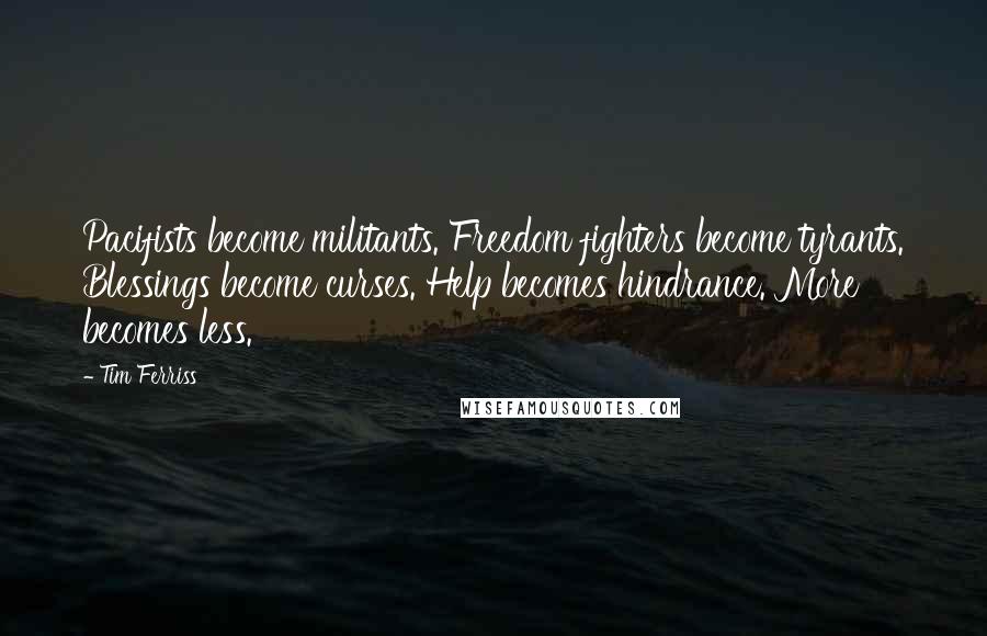 Tim Ferriss Quotes: Pacifists become militants. Freedom fighters become tyrants. Blessings become curses. Help becomes hindrance. More becomes less.