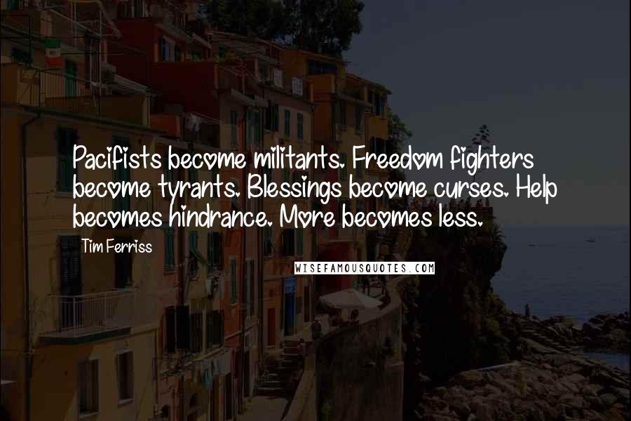 Tim Ferriss Quotes: Pacifists become militants. Freedom fighters become tyrants. Blessings become curses. Help becomes hindrance. More becomes less.
