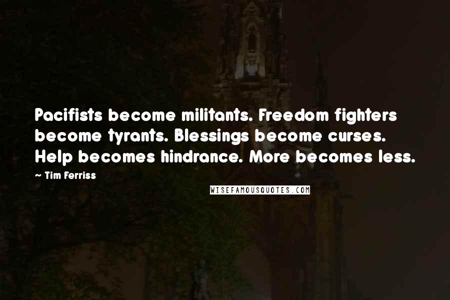 Tim Ferriss Quotes: Pacifists become militants. Freedom fighters become tyrants. Blessings become curses. Help becomes hindrance. More becomes less.