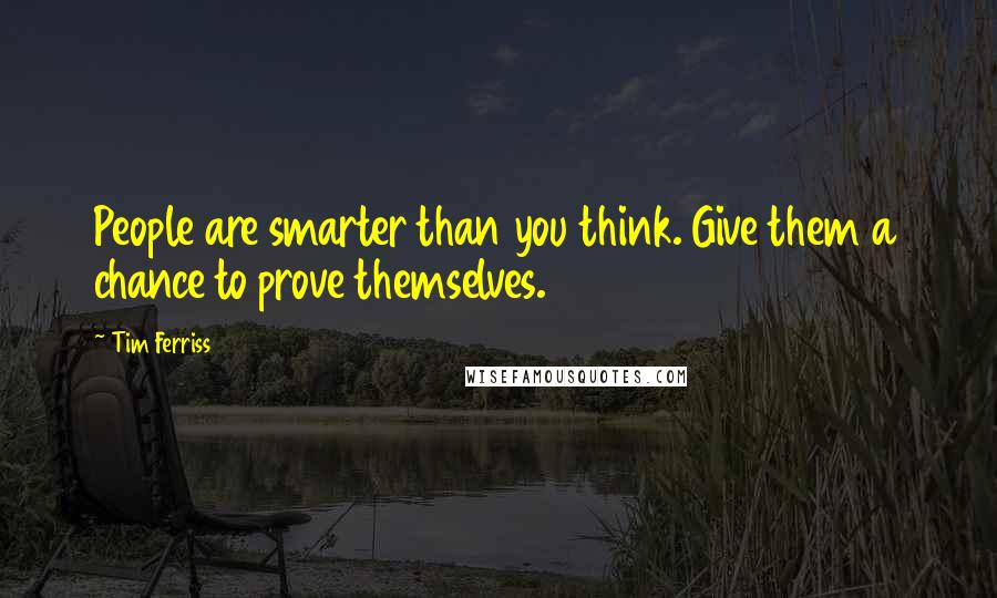 Tim Ferriss Quotes: People are smarter than you think. Give them a chance to prove themselves.