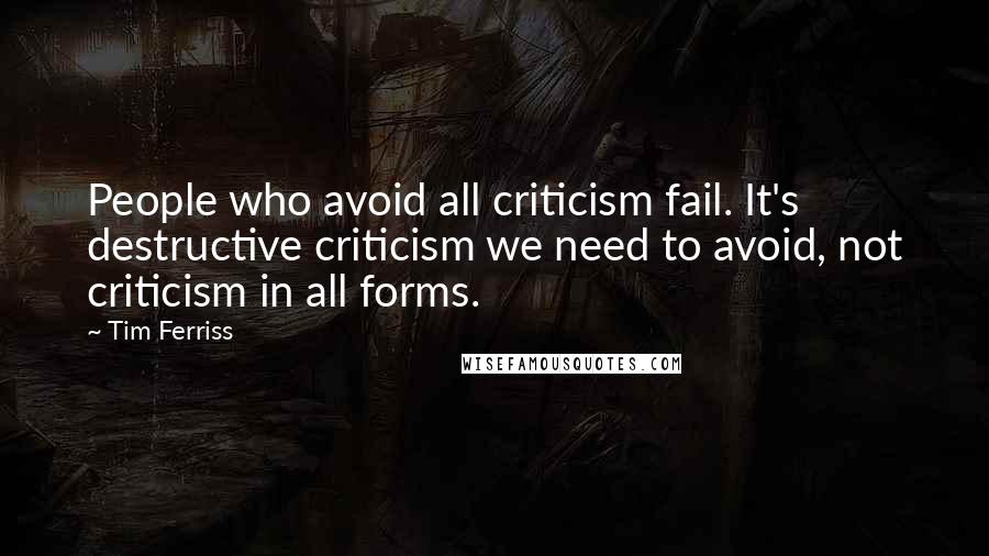 Tim Ferriss Quotes: People who avoid all criticism fail. It's destructive criticism we need to avoid, not criticism in all forms.