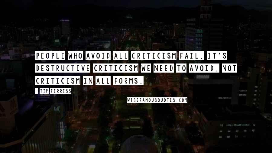 Tim Ferriss Quotes: People who avoid all criticism fail. It's destructive criticism we need to avoid, not criticism in all forms.