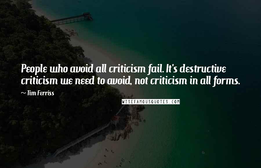 Tim Ferriss Quotes: People who avoid all criticism fail. It's destructive criticism we need to avoid, not criticism in all forms.