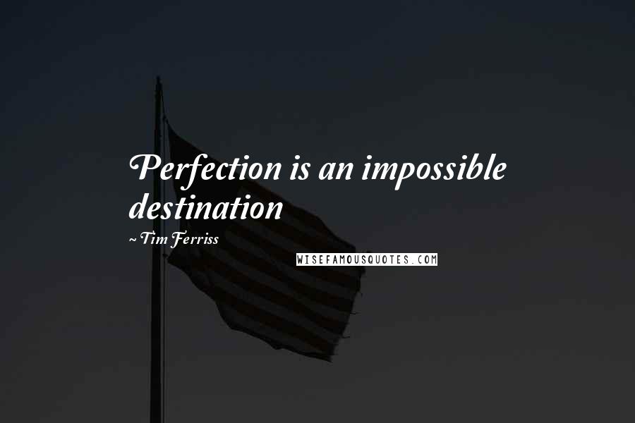 Tim Ferriss Quotes: Perfection is an impossible destination