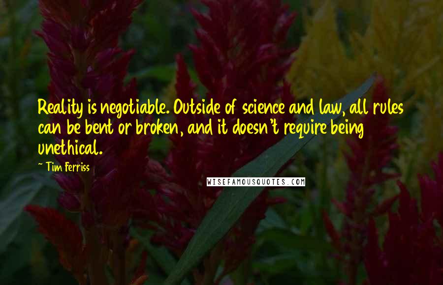 Tim Ferriss Quotes: Reality is negotiable. Outside of science and law, all rules can be bent or broken, and it doesn't require being unethical.