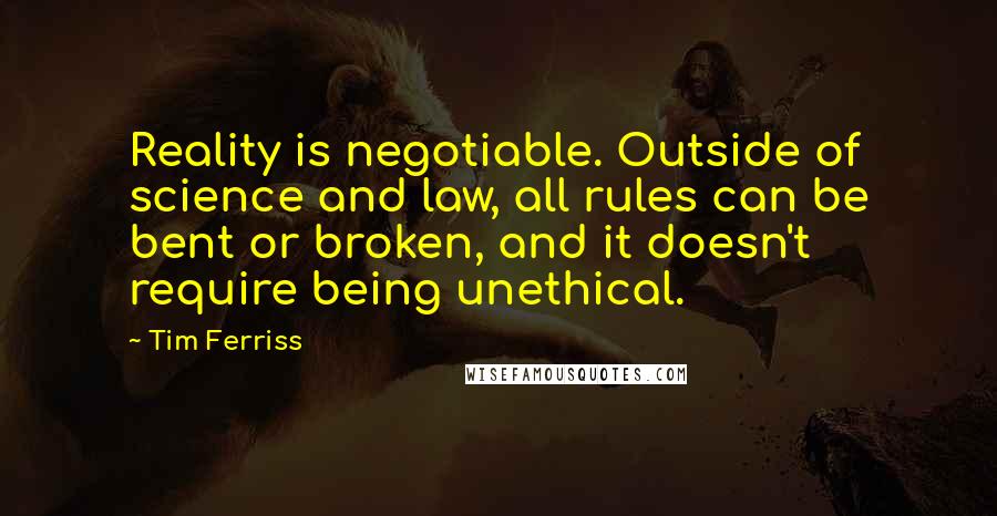 Tim Ferriss Quotes: Reality is negotiable. Outside of science and law, all rules can be bent or broken, and it doesn't require being unethical.