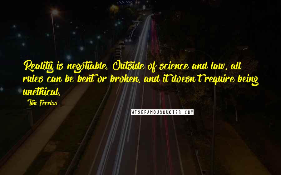 Tim Ferriss Quotes: Reality is negotiable. Outside of science and law, all rules can be bent or broken, and it doesn't require being unethical.