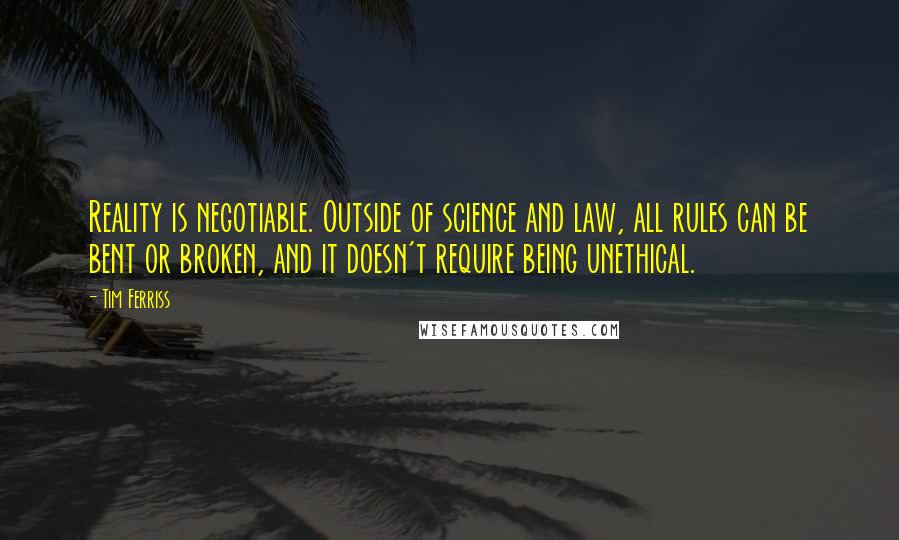 Tim Ferriss Quotes: Reality is negotiable. Outside of science and law, all rules can be bent or broken, and it doesn't require being unethical.