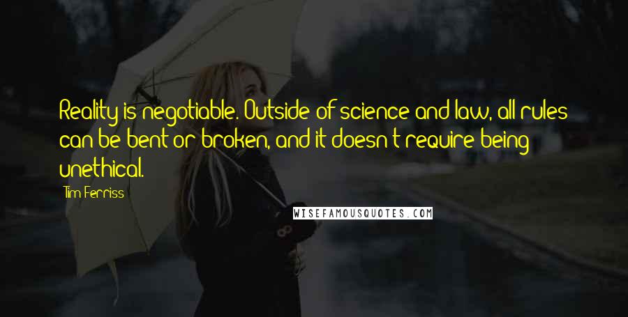 Tim Ferriss Quotes: Reality is negotiable. Outside of science and law, all rules can be bent or broken, and it doesn't require being unethical.