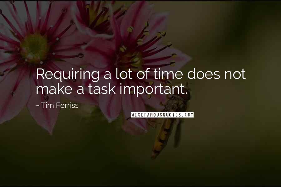 Tim Ferriss Quotes: Requiring a lot of time does not make a task important.