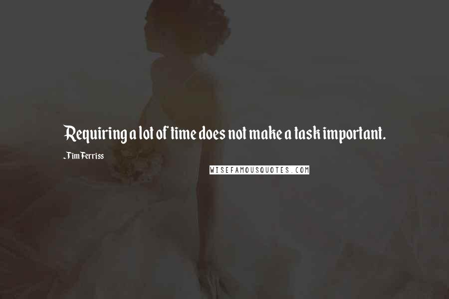 Tim Ferriss Quotes: Requiring a lot of time does not make a task important.
