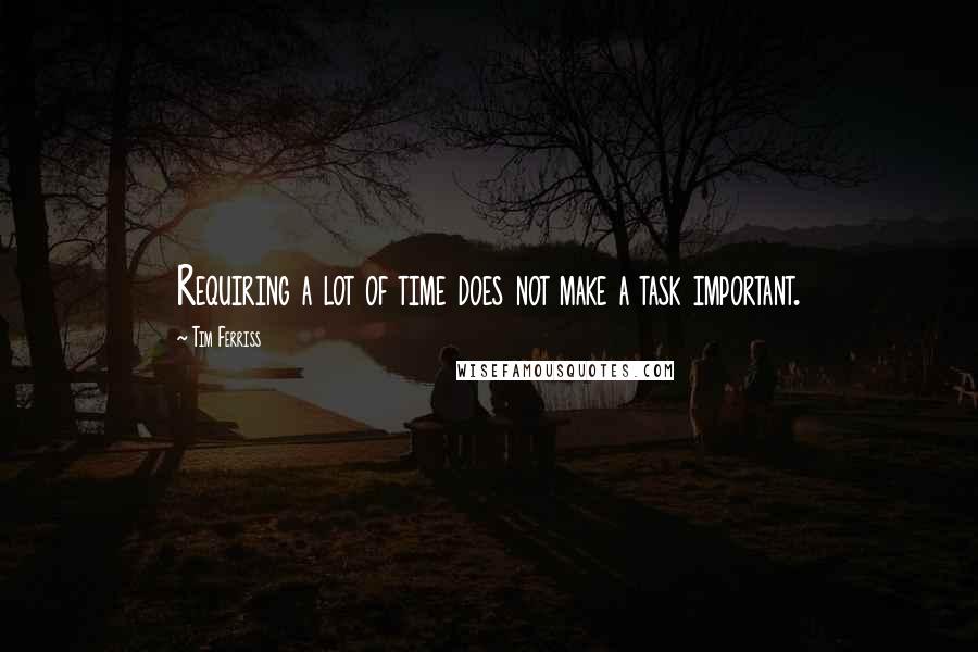 Tim Ferriss Quotes: Requiring a lot of time does not make a task important.