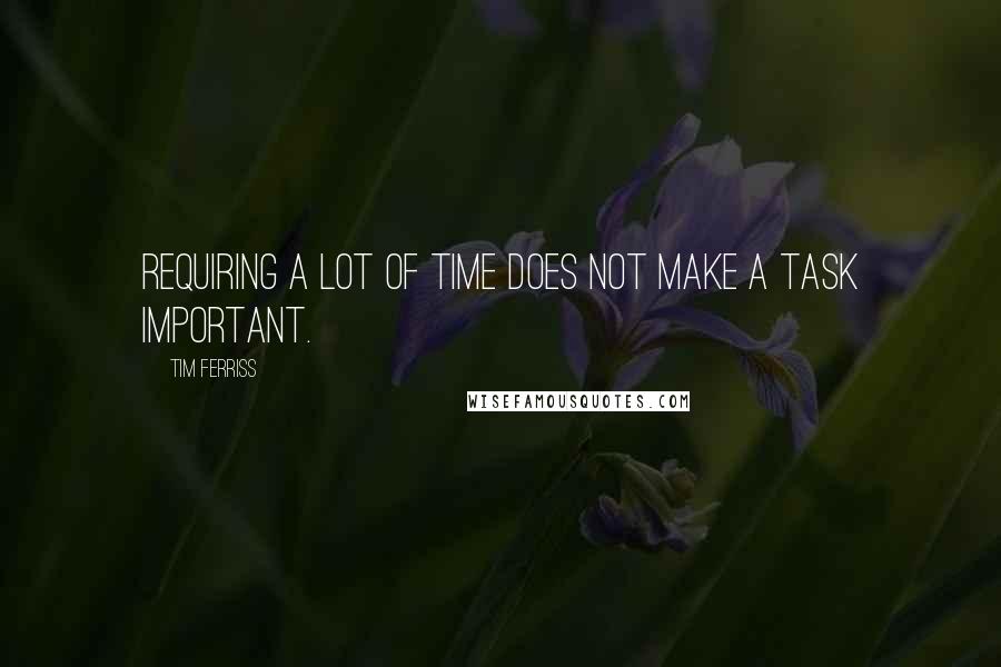 Tim Ferriss Quotes: Requiring a lot of time does not make a task important.