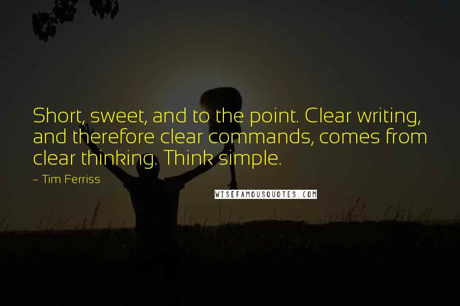 Tim Ferriss Quotes: Short, sweet, and to the point. Clear writing, and therefore clear commands, comes from clear thinking. Think simple.