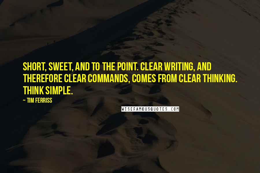 Tim Ferriss Quotes: Short, sweet, and to the point. Clear writing, and therefore clear commands, comes from clear thinking. Think simple.