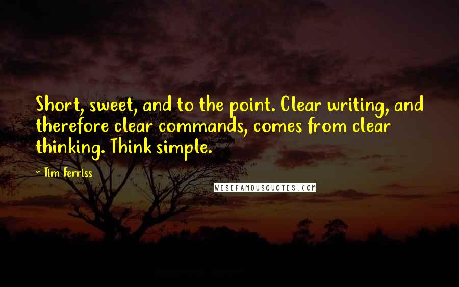 Tim Ferriss Quotes: Short, sweet, and to the point. Clear writing, and therefore clear commands, comes from clear thinking. Think simple.