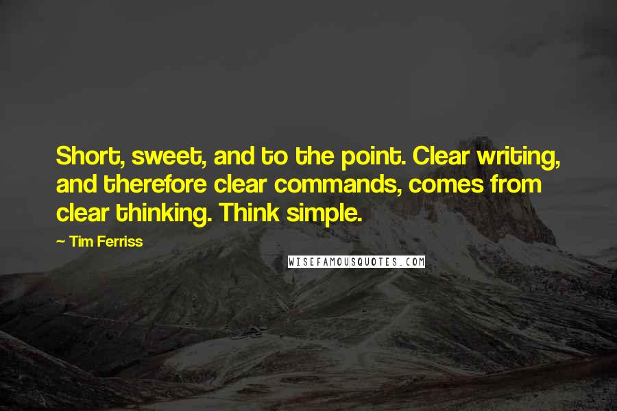 Tim Ferriss Quotes: Short, sweet, and to the point. Clear writing, and therefore clear commands, comes from clear thinking. Think simple.