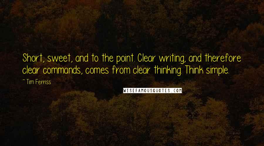 Tim Ferriss Quotes: Short, sweet, and to the point. Clear writing, and therefore clear commands, comes from clear thinking. Think simple.