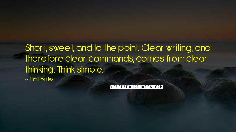 Tim Ferriss Quotes: Short, sweet, and to the point. Clear writing, and therefore clear commands, comes from clear thinking. Think simple.