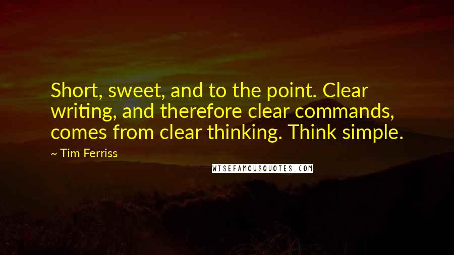 Tim Ferriss Quotes: Short, sweet, and to the point. Clear writing, and therefore clear commands, comes from clear thinking. Think simple.