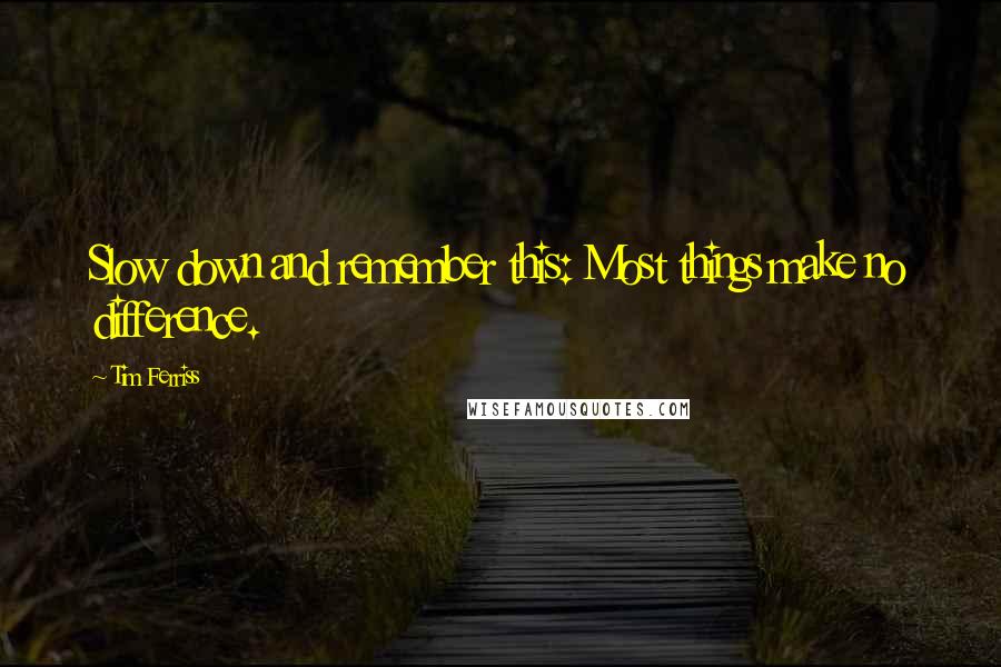 Tim Ferriss Quotes: Slow down and remember this: Most things make no difference.