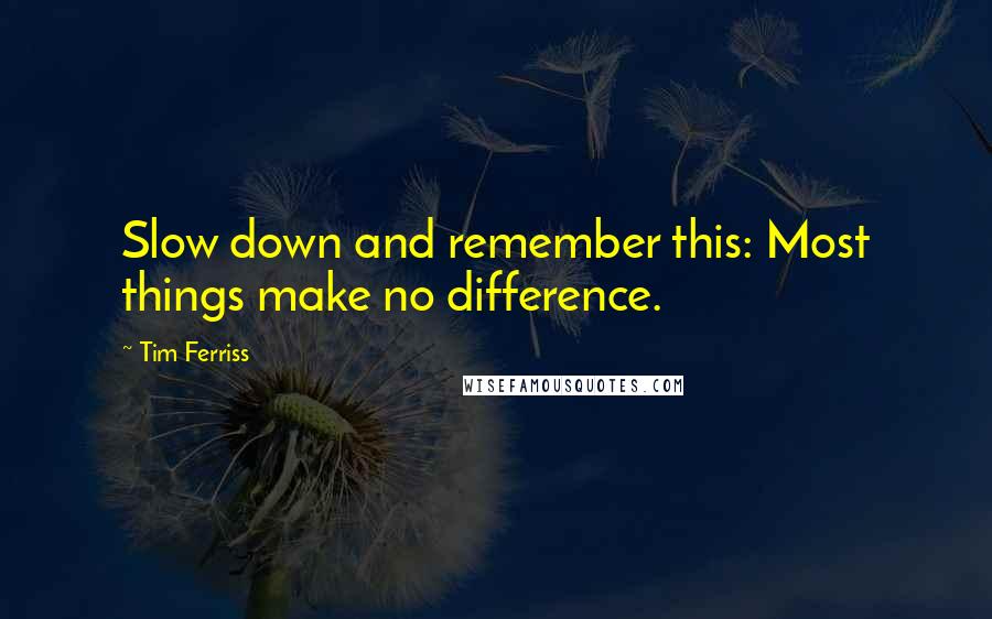 Tim Ferriss Quotes: Slow down and remember this: Most things make no difference.