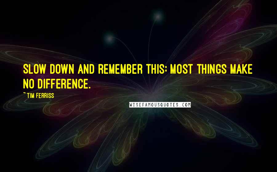 Tim Ferriss Quotes: Slow down and remember this: Most things make no difference.