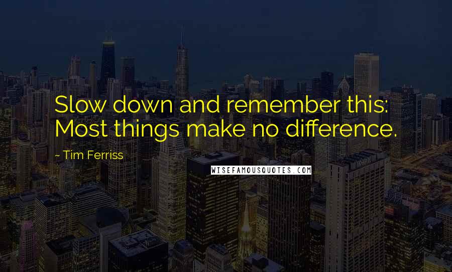 Tim Ferriss Quotes: Slow down and remember this: Most things make no difference.