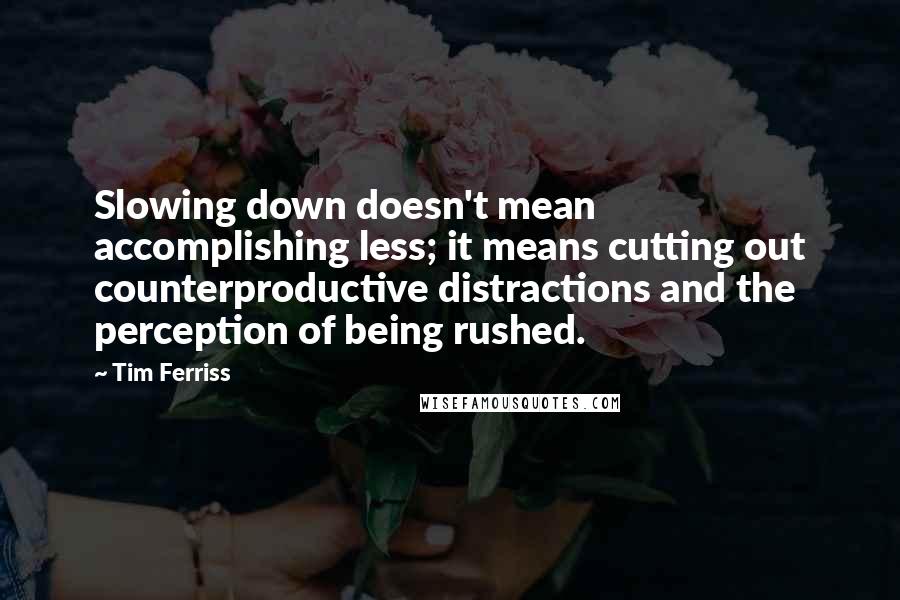 Tim Ferriss Quotes: Slowing down doesn't mean accomplishing less; it means cutting out counterproductive distractions and the perception of being rushed.