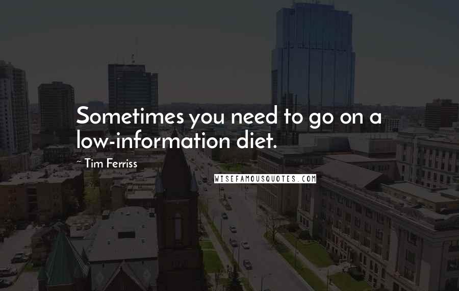 Tim Ferriss Quotes: Sometimes you need to go on a low-information diet.