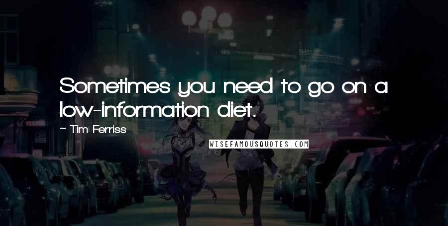 Tim Ferriss Quotes: Sometimes you need to go on a low-information diet.