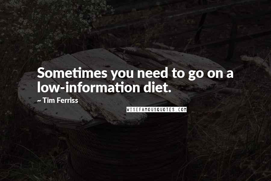 Tim Ferriss Quotes: Sometimes you need to go on a low-information diet.