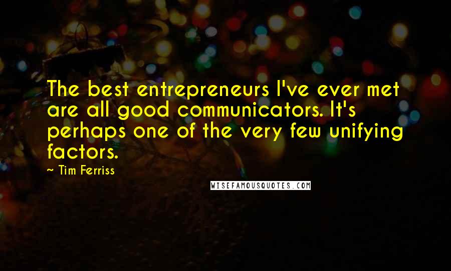 Tim Ferriss Quotes: The best entrepreneurs I've ever met are all good communicators. It's perhaps one of the very few unifying factors.