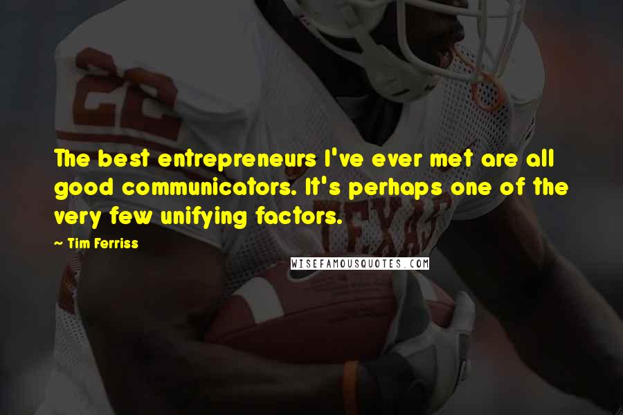 Tim Ferriss Quotes: The best entrepreneurs I've ever met are all good communicators. It's perhaps one of the very few unifying factors.