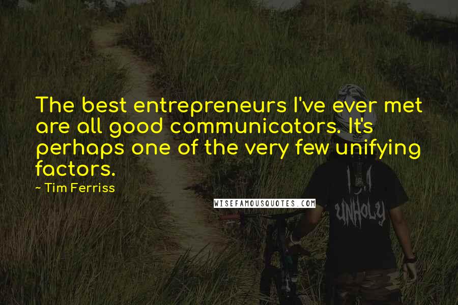 Tim Ferriss Quotes: The best entrepreneurs I've ever met are all good communicators. It's perhaps one of the very few unifying factors.