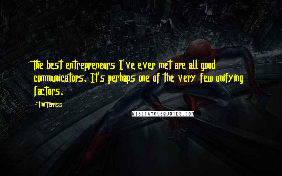 Tim Ferriss Quotes: The best entrepreneurs I've ever met are all good communicators. It's perhaps one of the very few unifying factors.