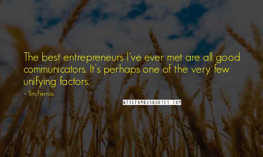 Tim Ferriss Quotes: The best entrepreneurs I've ever met are all good communicators. It's perhaps one of the very few unifying factors.