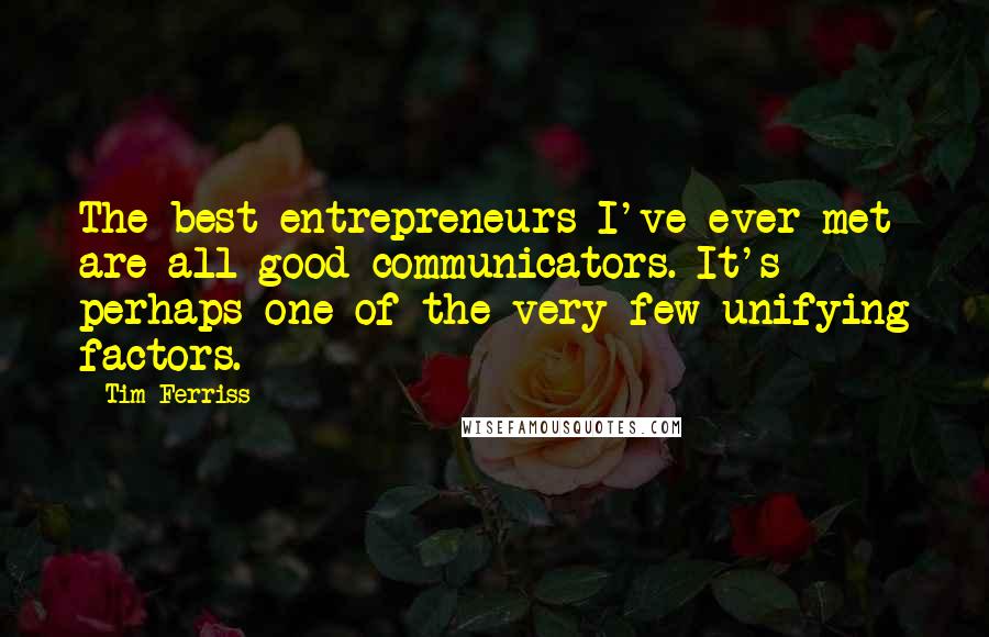 Tim Ferriss Quotes: The best entrepreneurs I've ever met are all good communicators. It's perhaps one of the very few unifying factors.