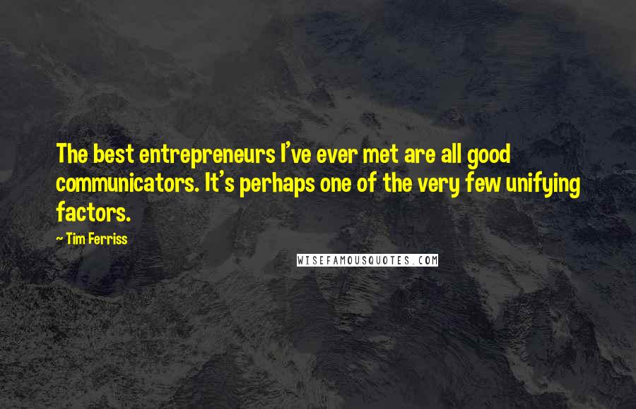 Tim Ferriss Quotes: The best entrepreneurs I've ever met are all good communicators. It's perhaps one of the very few unifying factors.