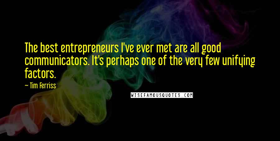 Tim Ferriss Quotes: The best entrepreneurs I've ever met are all good communicators. It's perhaps one of the very few unifying factors.