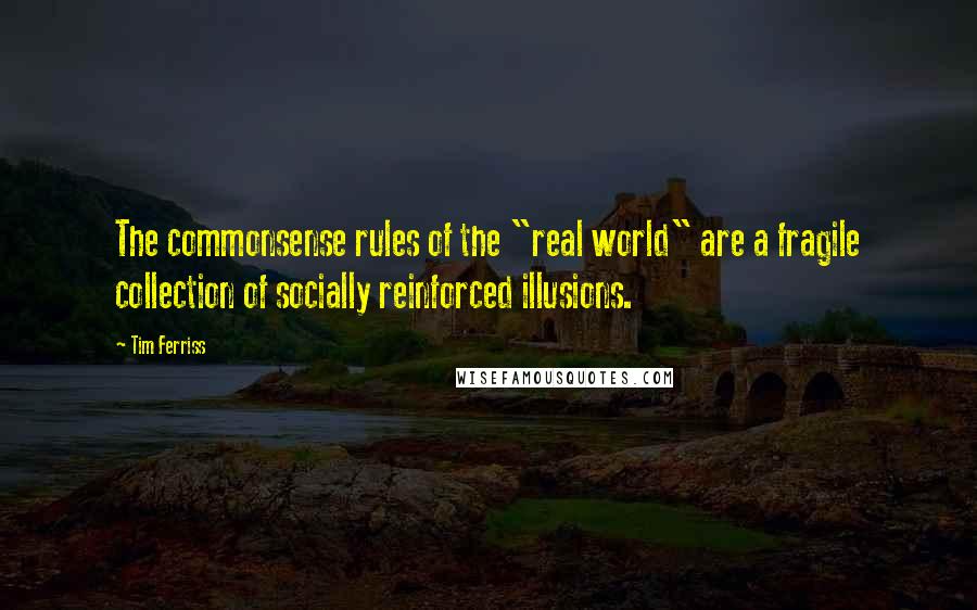 Tim Ferriss Quotes: The commonsense rules of the "real world" are a fragile collection of socially reinforced illusions.