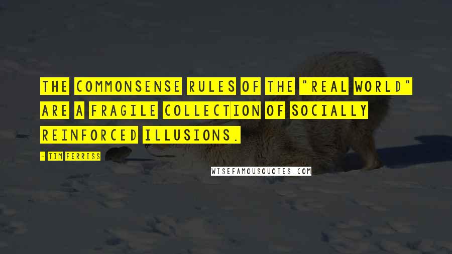 Tim Ferriss Quotes: The commonsense rules of the "real world" are a fragile collection of socially reinforced illusions.