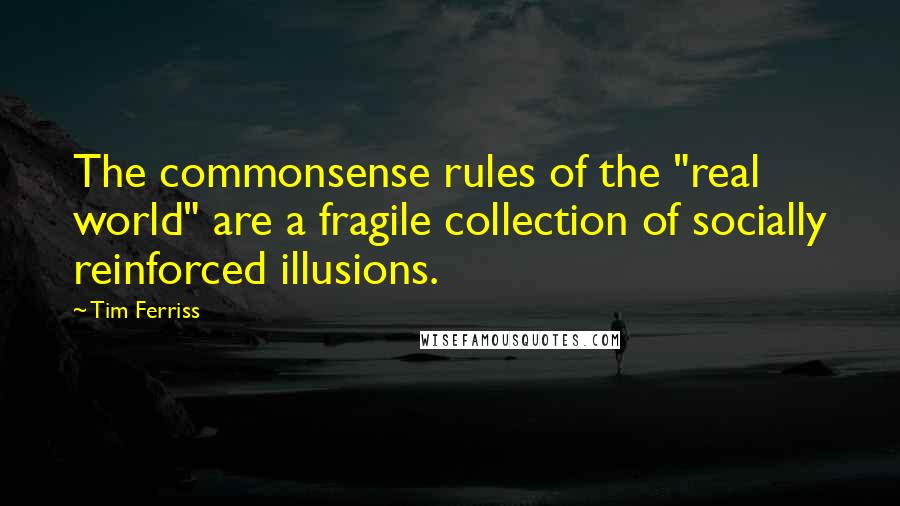 Tim Ferriss Quotes: The commonsense rules of the "real world" are a fragile collection of socially reinforced illusions.