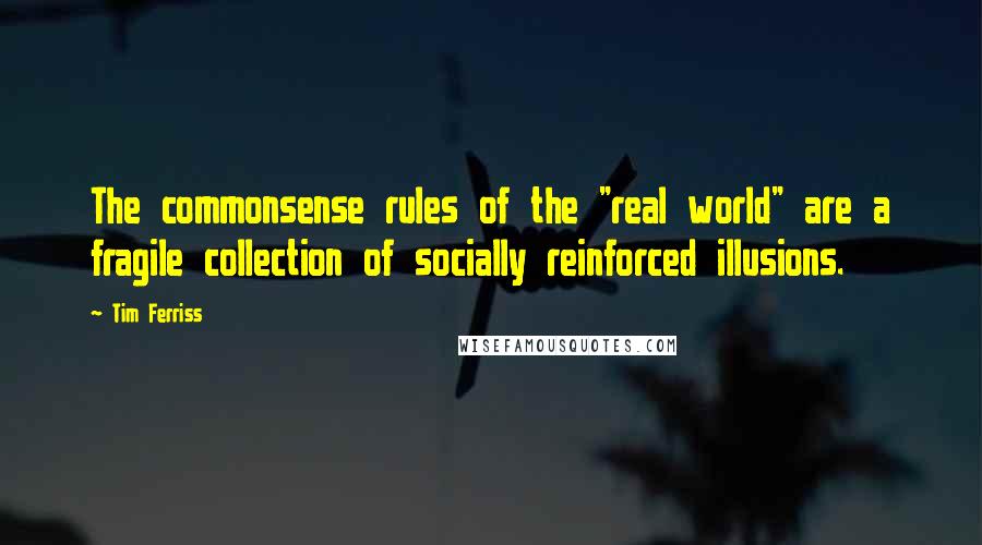 Tim Ferriss Quotes: The commonsense rules of the "real world" are a fragile collection of socially reinforced illusions.