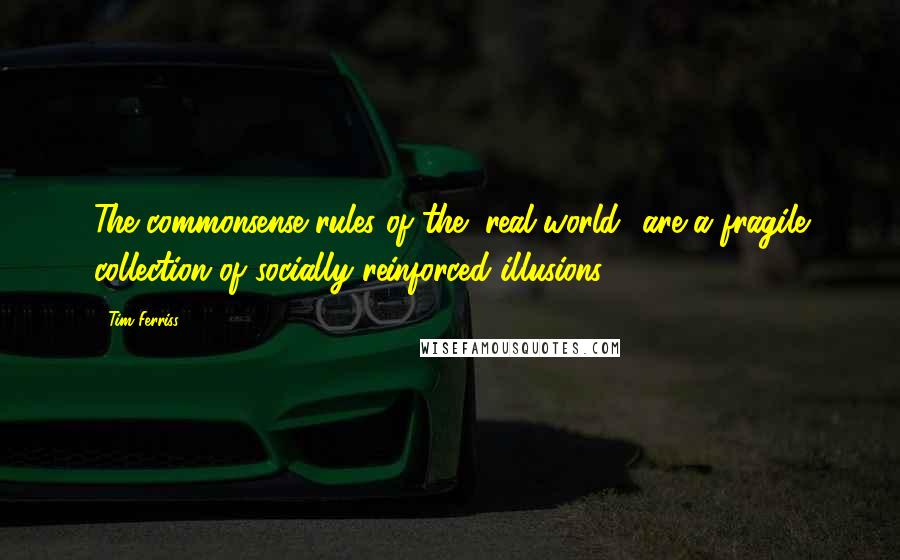 Tim Ferriss Quotes: The commonsense rules of the "real world" are a fragile collection of socially reinforced illusions.