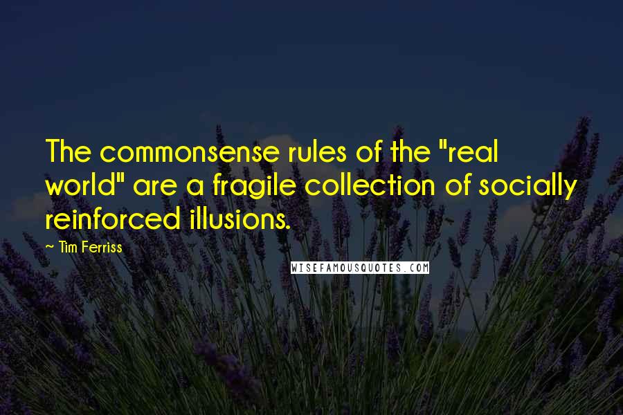 Tim Ferriss Quotes: The commonsense rules of the "real world" are a fragile collection of socially reinforced illusions.