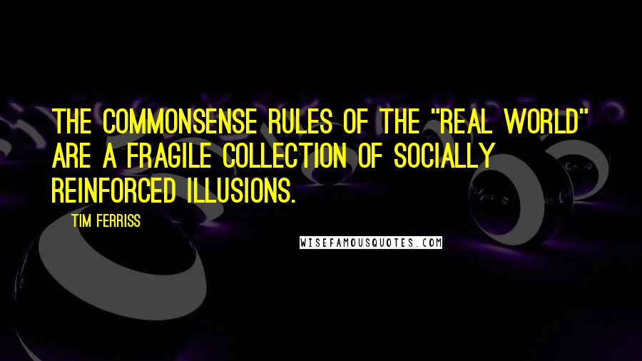 Tim Ferriss Quotes: The commonsense rules of the "real world" are a fragile collection of socially reinforced illusions.