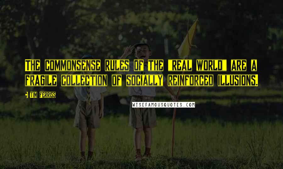 Tim Ferriss Quotes: The commonsense rules of the "real world" are a fragile collection of socially reinforced illusions.