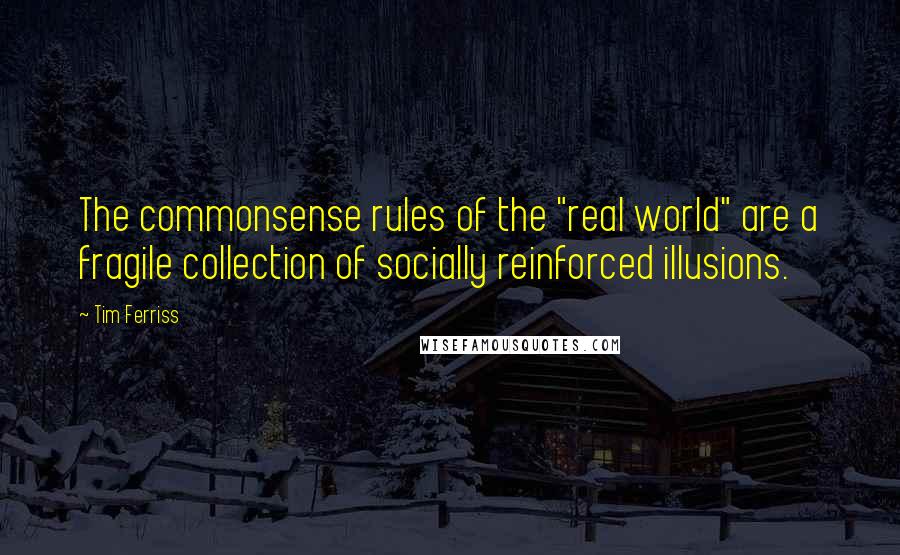 Tim Ferriss Quotes: The commonsense rules of the "real world" are a fragile collection of socially reinforced illusions.